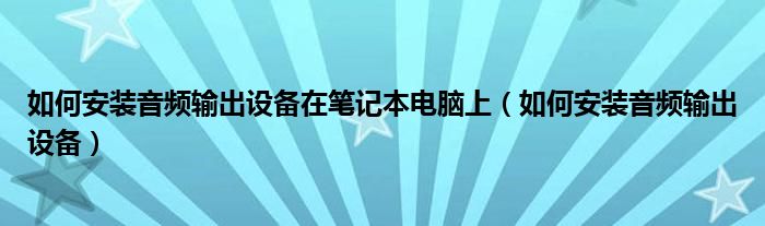 如何安装音频输出设备在笔记本电脑上（如何安装音频输出设备）