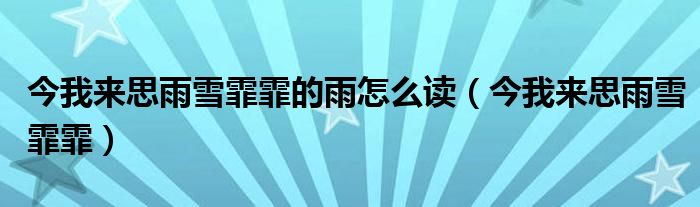 今我来思雨雪霏霏的雨怎么读（今我来思雨雪霏霏）