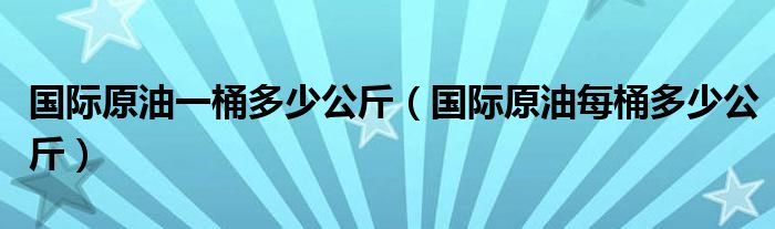 国际原油一桶多少公斤（国际原油每桶多少公斤）