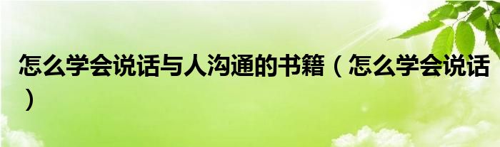 怎么学会说话与人沟通的书籍（怎么学会说话）