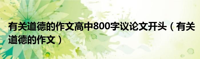 有关道德的作文高中800字议论文开头（有关道德的作文）