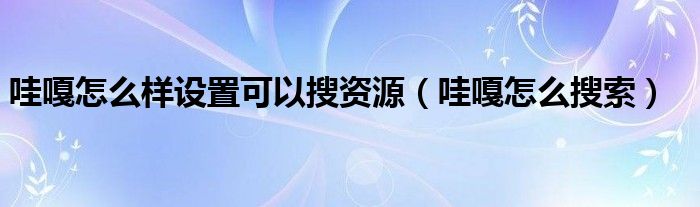 哇嘎怎么样设置可以搜资源（哇嘎怎么搜索）