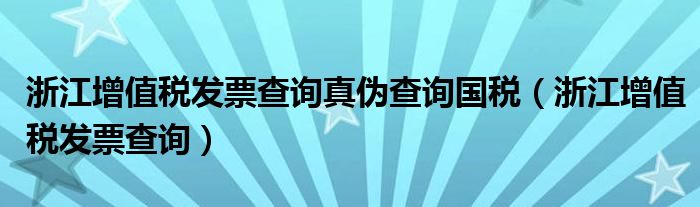 浙江增值税发票查询真伪查询国税（浙江增值税发票查询）