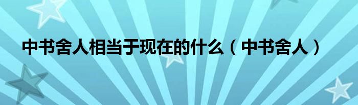 中书舍人相当于现在的什么（中书舍人）