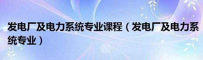 发电厂及电力系统专业课程（发电厂及电力系统专业）