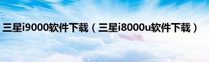 三星i9000软件下载（三星i8000u软件下载）