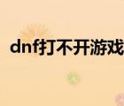 dnf打不开游戏怎么回事（dnf打不开游戏）