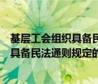 基层工会组织具备民法通则规定的什么条件（基层工会组织具备民法通则规定的）