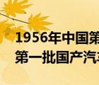 1956年中国第一辆汽车（1956年7月新中国第一批国产汽车）