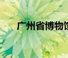 广州省博物馆观后感（广州省博物馆）