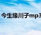 今生缘川子mp3下载（川子今生缘背景故事）