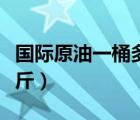 国际原油一桶多少公斤（国际原油每桶多少公斤）