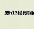 废h13模具钢回收价格（h13是什么材料）