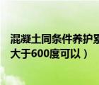 混凝土同条件养护累计温度达到多少度（混凝土同条件养护大于600度可以）