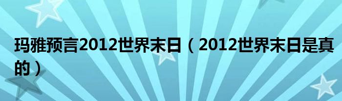 玛雅预言2012世界末日（2012世界末日是真的）