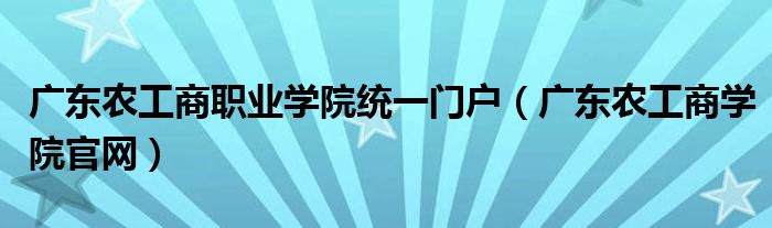 广东农工商职业学院统一门户（广东农工商学院官网）