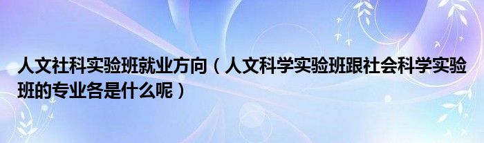 人文社科实验班就业方向（人文科学实验班跟社会科学实验班的专业各是什么呢）