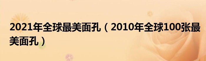 2021年全球最美面孔（2010年全球100张最美面孔）