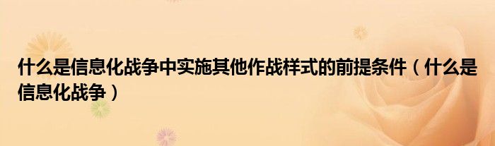 什么是信息化战争中实施其他作战样式的前提条件（什么是信息化战争）