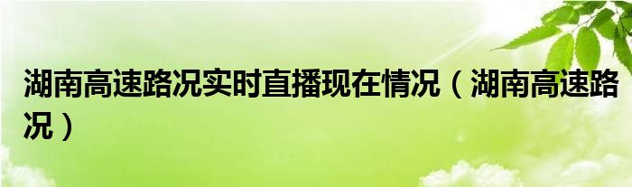 湖南高速路况实时直播现在情况（湖南高速路况）