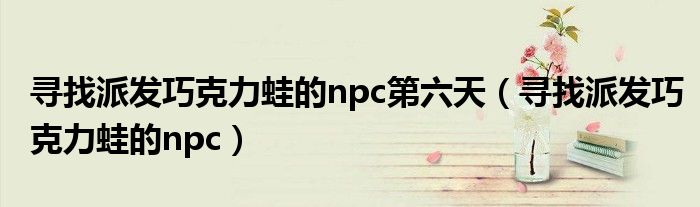 寻找派发巧克力蛙的npc第六天（寻找派发巧克力蛙的npc）