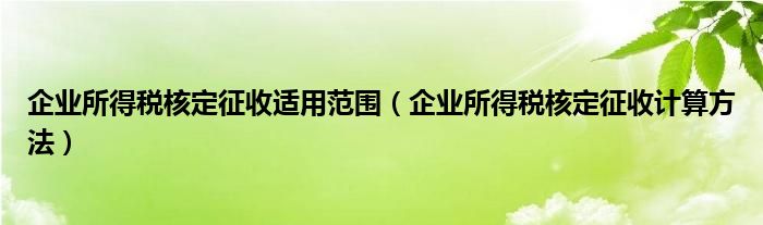 企业所得税核定征收适用范围（企业所得税核定征收计算方法）