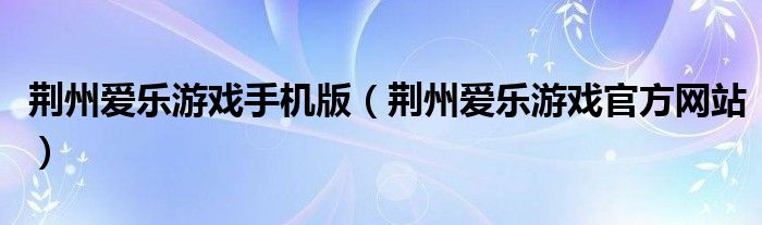 荆州爱乐游戏手机版（荆州爱乐游戏官方网站）