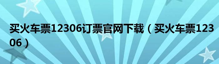 买火车票12306订票官网下载（买火车票12306）