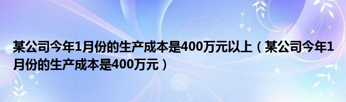 某公司今年1月份的生产成本是400万元以上（某公司今年1月份的生产成本是400万元）