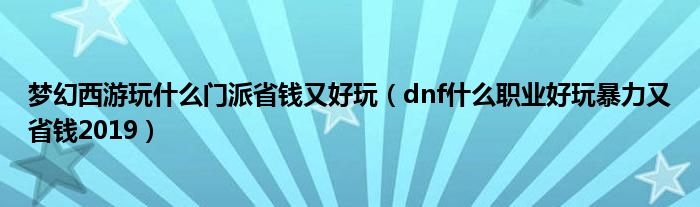 梦幻西游玩什么门派省钱又好玩（dnf什么职业好玩暴力又省钱2019）