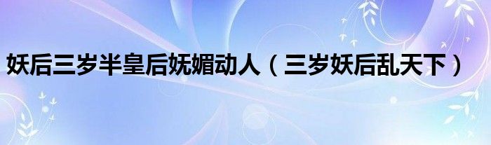 妖后三岁半皇后妩媚动人（三岁妖后乱天下）