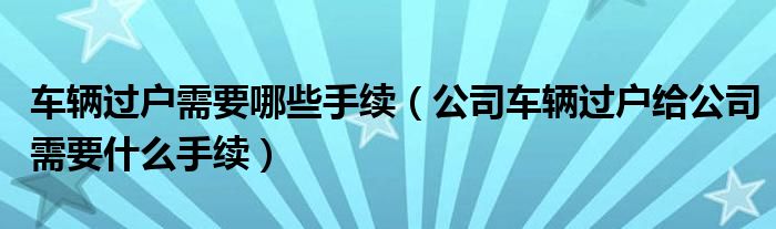 车辆过户需要哪些手续（公司车辆过户给公司需要什么手续）