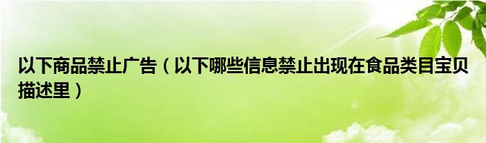 以下商品禁止广告（以下哪些信息禁止出现在食品类目宝贝描述里）