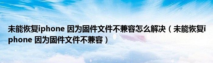 未能恢复iphone 因为固件文件不兼容怎么解决（未能恢复iphone 因为固件文件不兼容）