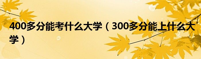 400多分能考什么大学（300多分能上什么大学）