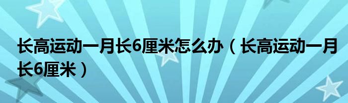 长高运动一月长6厘米怎么办（长高运动一月长6厘米）