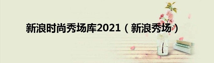 新浪时尚秀场库2021（新浪秀场）