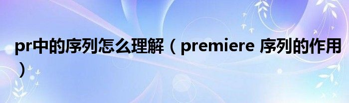 pr中的序列怎么理解（premiere 序列的作用）