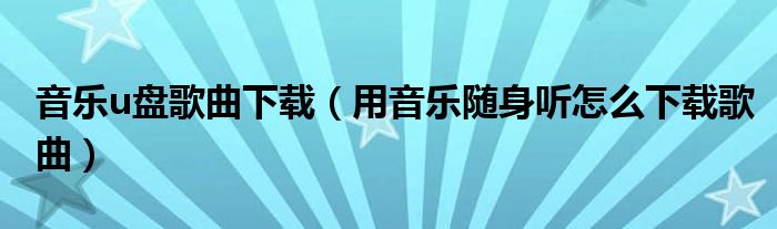 音乐u盘歌曲下载（用音乐随身听怎么下载歌曲）