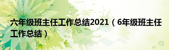 六年级班主任工作总结2021（6年级班主任工作总结）