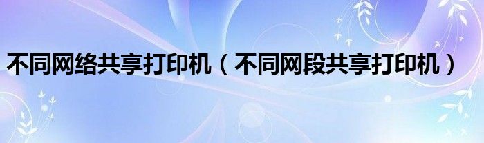 不同网络共享打印机（不同网段共享打印机）