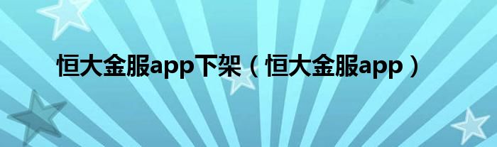 恒大金服app下架（恒大金服app）