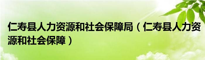 仁寿县人力资源和社会保障局（仁寿县人力资源和社会保障）