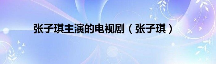 张子琪主演的电视剧（张子琪）