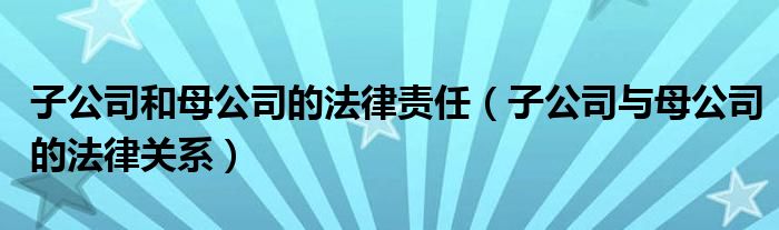 子公司和母公司的法律责任（子公司与母公司的法律关系）