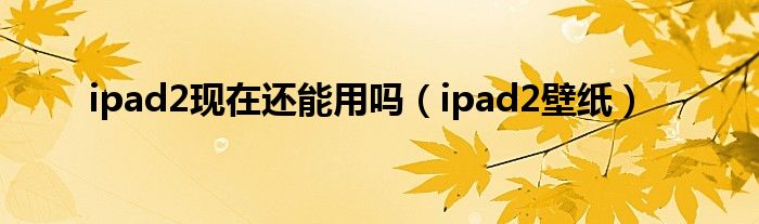 ipad2现在还能用吗（ipad2壁纸）