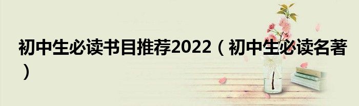 初中生必读书目推荐2022（初中生必读名著）