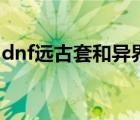 dnf远古套和异界套有什么不同（dnf远古套）