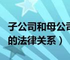 子公司和母公司的法律责任（子公司与母公司的法律关系）