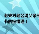 老婆对老公说父亲节的祝福语怎么回复（老婆对老公说父亲节的祝福语）